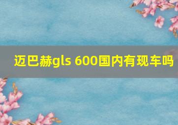 迈巴赫gls 600国内有现车吗